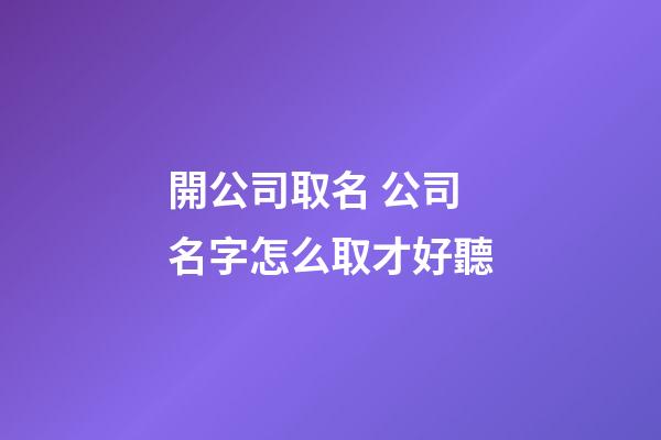 開公司取名 公司名字怎么取才好聽-第1張-公司起名-玄機派